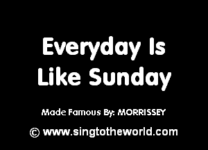 Everydomy lls

Like Sunday

Made Famous 8y. MORRISSEY

(z) www.singtotheworld.com