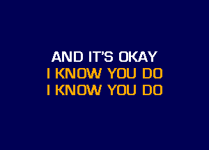 AND IT'S OKAY
I KNOW YOU DO

I KNOW YOU DO