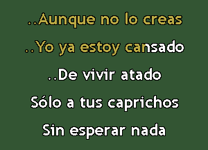 ..Aunque no lo creas

..Yo ya estoy cansado

..De vivir atado
Sblo a tus caprichos

Sin esperar nada