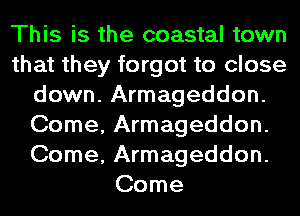 This is the coastal town
that they forgot to close
down. Armageddon.
Come, Armageddon.
Come, Armageddon.
Come