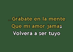..Grabate en la mente

Que mi amor jamas
Volvera a ser tuyo