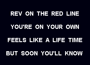 REV ON THE RED LINE

YOU'RE ON YOUR OWN

FEELS LIKE A LIFE TIME

BUT SOON YOU'LL KNOW