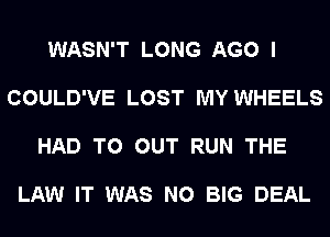 WASN'T LONG AGO I

COULD'VE LOST MY WHEELS

HAD TO OUT RUN THE

LAW IT WAS N0 BIG DEAL