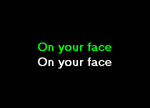 On your face

On your face