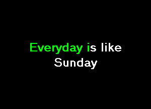 Everyday is like

Sunday