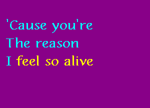 'Cause you're
The reason

I feel so alive