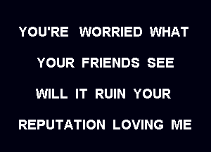 YOU'RE WORRIED WHAT

YOUR FRIENDS SEE

WILL IT RUIN YOUR

REPUTATION LOVING ME