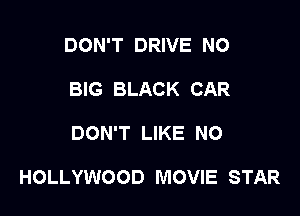 DON'T DRIVE N0
BIG BLACK CAR

DON'T LIKE NO

HOLLYWOOD MOVIE STAR