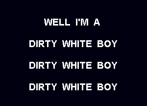 WELL I'M A

DIRTY WHITE BOY

DIRTY WHITE BOY

DIRTY WHITE BOY