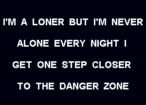 I'M A LONER BUT I'M NEVER

ALONE EVERY NIGHT I

GET ONE STEP CLOSER

TO THE DANGER ZONE