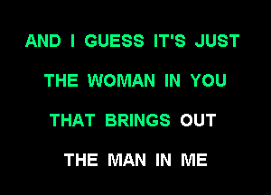 AND I GUESS IT'S JUST

THE WOMAN IN YOU

THAT BRINGS OUT

THE MAN IN ME