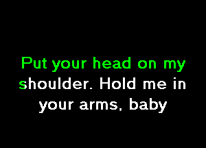 Put your head on my

shoulder. Hold me in
your arms, baby