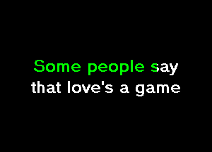 Some people say

that love's a game