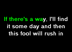 If there's a way, I'll find

it some day and then
this fool will rush in