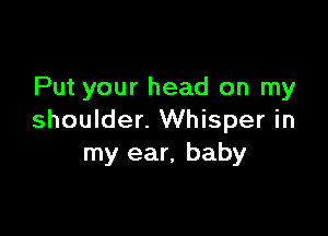 Put your head on my

shoulder. Whisper in
my ear, baby