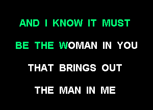 AND I KNOW IT MUST

BE THE WOMAN IN YOU

THAT BRINGS OUT

THE MAN IN ME