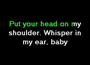 Put your head on my

shoulder. Whisper in
my ear, baby