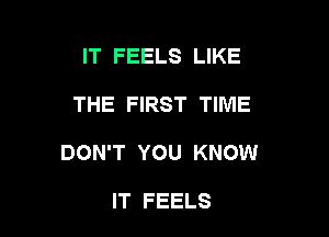 IT FEELS LIKE

THE FIRST TIME

DON'T YOU KNOW

IT FEELS