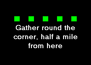 El III E El El
Gather round the

corner, half a mile
from here