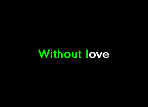 Without love