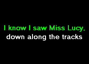 I know I saw Miss Lucy.

down along the tracks