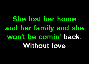 She lost her home
and her family and she

won't be comin' back.
Without love