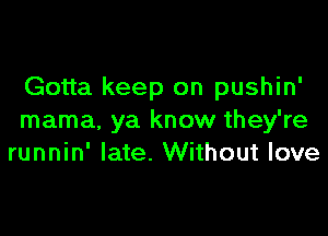 Gotta keep on pushin'

mama. ya know they're
runnin' late. Without love