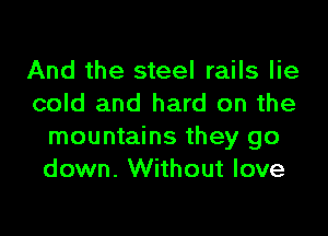 And the steel rails lie
cold and hard on the

mountains they go
down. Without love
