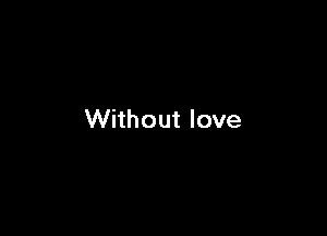 Without love