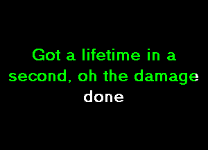 Got a lifetime in a

second, oh the damage
done