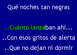 Que noches tan negras

..Cuanto lanzaban ah1'...
..Con esos gritos de alerta

..Que no dejan n1 dormir