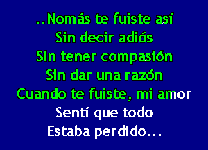 Nomas te fuiste asi
Sin decir adids
Sin tener compasic'm
Sin dar una razc'm
Cuando te fuiste, mi amor
Sentl' que todo
Estaba perdido. ..