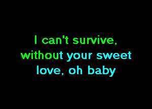 I can't survive,

without your sweet
love, oh baby