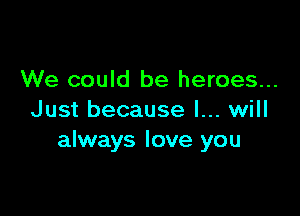 We could be heroes...

Just because I... will
always love you