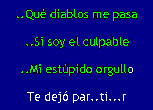 ..Qw diablos me pasa

..Si soy el culpable

..Mi estUpido orgullo

Te dejb par..ti...r