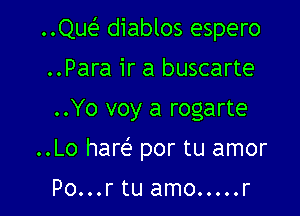 ..Qw diablos espero
..Para ir a buscarte

..Yo voy a rogarte

..Lo hare? por tu amor

Po...rtu amo.....r