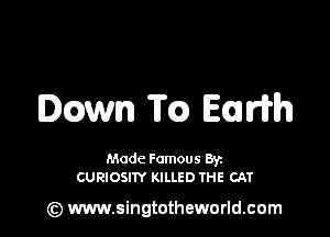 Damn Tc) EaWh

Made Famous Ban
CURIOSITY KILLED THE CAT

(z) www.singtotheworld.com