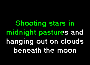 Shooting stars in
midnight pastures and
hanging out on clouds

beneath the moon