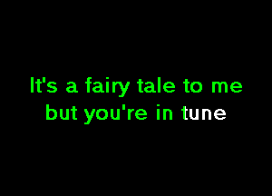It's a fairy tale to me

but you're in tune