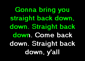 Gonna bring you
straight back down,
down. Straight back

down. Come back
down. Straight back

down, y'all