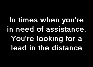 In times when you're
in need of assistance.
You're looking for a
lead in the distance