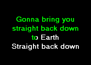 Gonna bring you
straight back down

to Earth
Straight back down