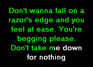 Don't wanna fall on a
razor's edge and you
feel at ease. You're
begging please.
Don't take me down
for nothing