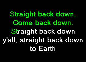 Straight back down.
Come back down.
Straight back down
y'all, straight back down
to Earth