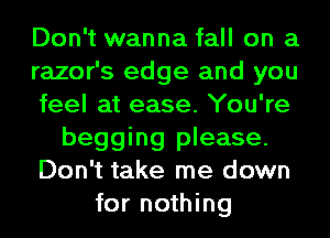 Don't wanna fall on a
razor's edge and you
feel at ease. You're
begging please.
Don't take me down
for nothing