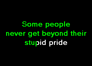 Some people

never get beyond their
stupid pride