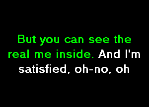 But you can see the

real me inside. And I'm
satisfied, oh-no, oh