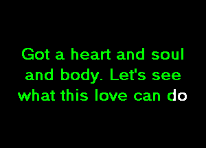 Got a heart and soul

and body. Let's see
what this love can do