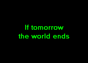 If tomorrow

the world ends