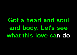 Got a heart and soul

and body. Let's see
what this love can do